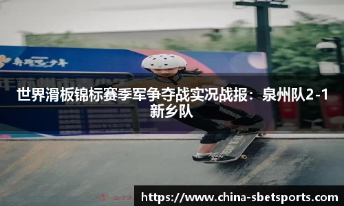 世界滑板锦标赛季军争夺战实况战报：泉州队2-1新乡队